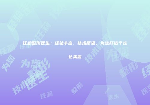 任莉整形医生：经验丰富，技术精湛，为您打造个性化美丽