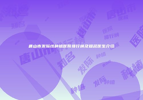 唐山市发际线种植医院排行榜及知名医生介绍