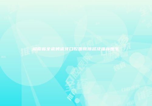 湖南省全瓷烤瓷牙口腔医院排名及推荐医生