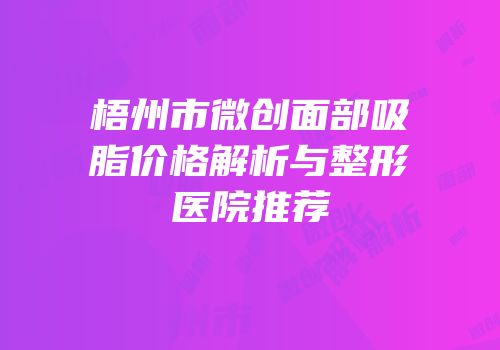 梧州市微创面部吸脂价格解析与整形医院推荐