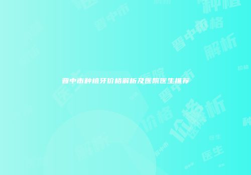 晋中市种植牙价格解析及医院医生推荐