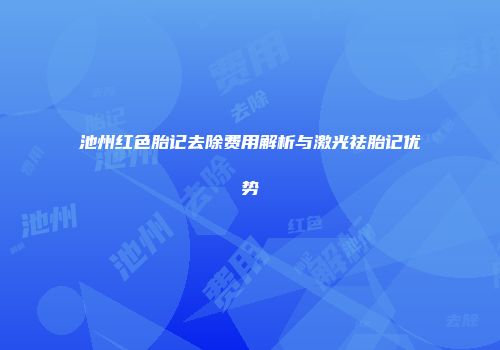 池州红色胎记去除费用解析与激光祛胎记优势