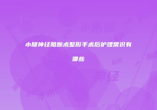 小腿神经阻断术整形手术后护理常识有哪些