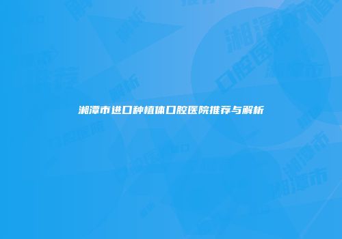 湘潭市进口种植体口腔医院推荐与解析