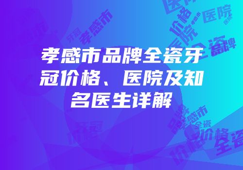 孝感市品牌全瓷牙冠价格、医院及知名医生详解