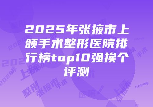 2025年张掖市上颌手术整形医院排行榜top10强挨个评测