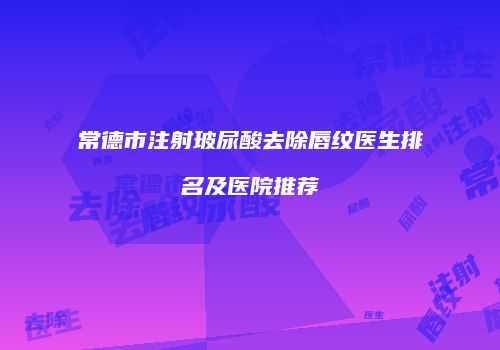常德市注射玻尿酸去除唇纹医生排名及医院推荐
