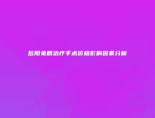 岳阳兔唇治疗手术价格影响因素分析