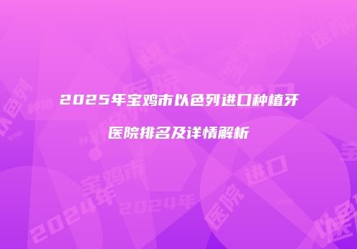 2025年宝鸡市以色列进口种植牙医院排名及详情解析