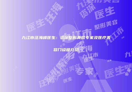 九江市汪海峰医生：资深整形美容专家及医疗美容门诊部介绍
