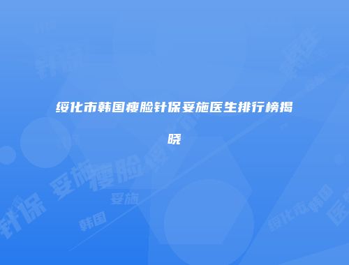绥化市韩国瘦脸针保妥施医生排行榜揭晓