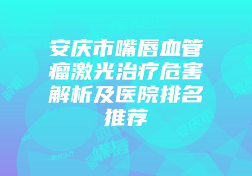 安庆市嘴唇血管瘤激光治疗危害解析及医院排名推荐