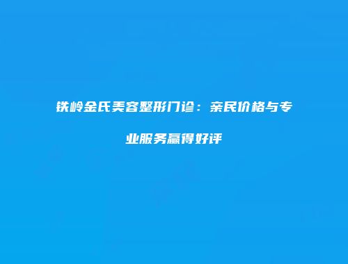 铁岭金氏美容整形门诊：亲民价格与专业服务赢得好评