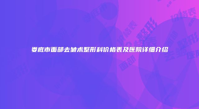 娄底市面部去皱术整形科价格表及医院详细介绍