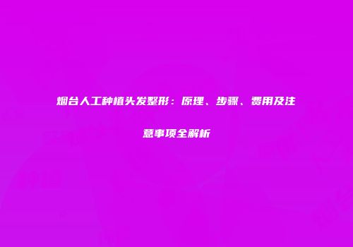烟台人工种植头发整形：原理、步骤、费用及注意事项全解析