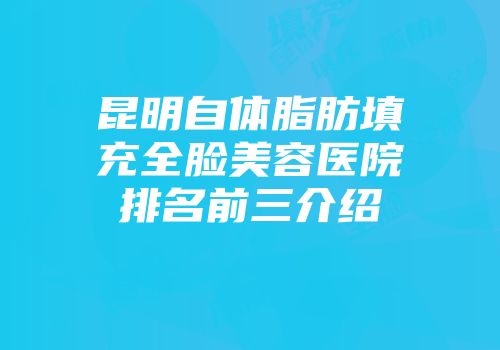 昆明自体脂肪填充全脸美容医院排名前三介绍