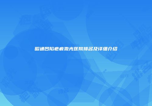 昭通凹陷疤痕激光医院排名及详细介绍