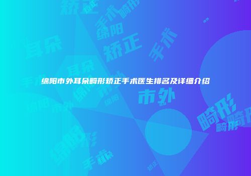 绵阳市外耳朵畸形矫正手术医生排名及详细介绍
