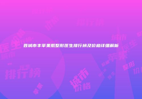 晋城市丰苹果肌整形医生排行榜及价格详细解析