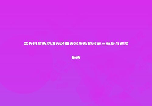 嘉兴自体脂肪填充卧蚕美容医院排名前三解析与选择指南