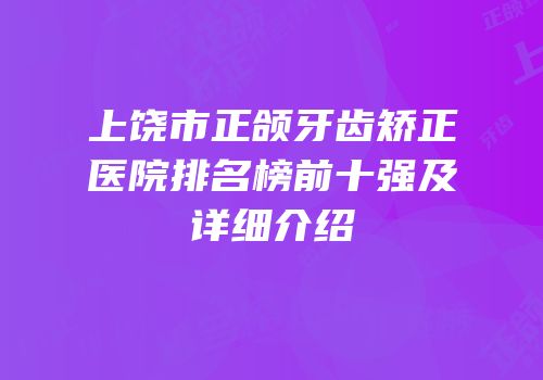 上饶市正颌牙齿矫正医院排名榜前十强及详细介绍