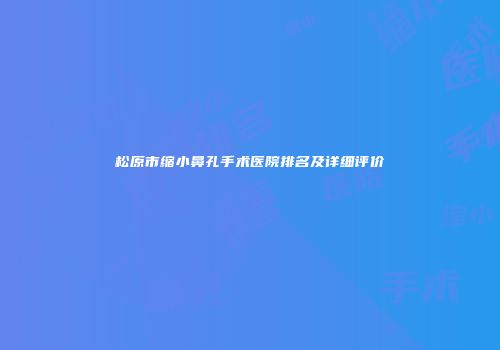 松原市缩小鼻孔手术医院排名及详细评价