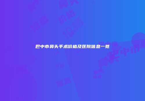 巴中市鼻头手术价格及医院信息一览