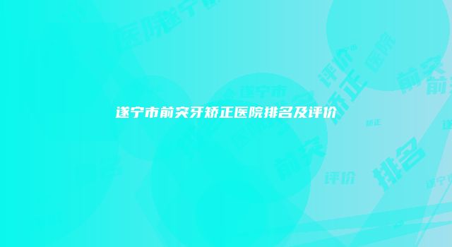 遂宁市前突牙矫正医院排名及评价
