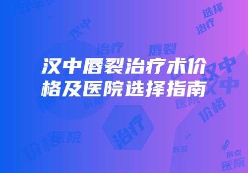 汉中唇裂治疗术价格及医院选择指南