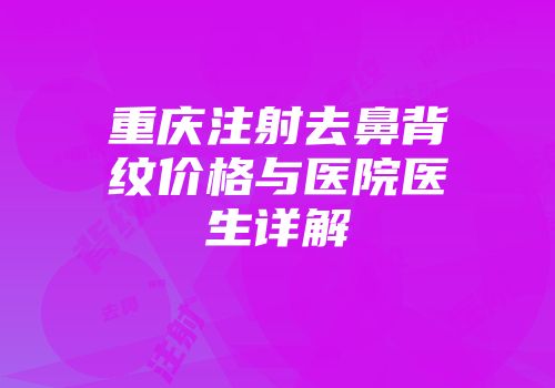 重庆注射去鼻背纹价格与医院医生详解