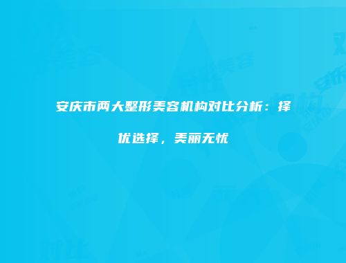 安庆市两大整形美容机构对比分析：择优选择，美丽无忧