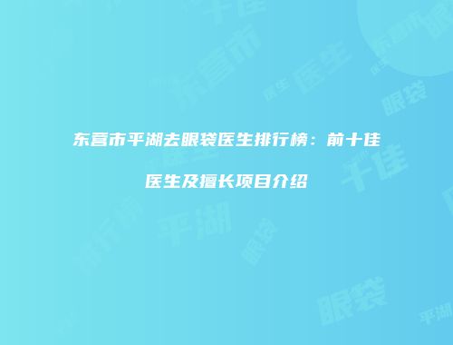 东营市平湖去眼袋医生排行榜：前十佳医生及擅长项目介绍