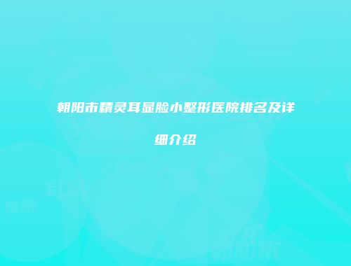 朝阳市精灵耳显脸小整形医院排名及详细介绍