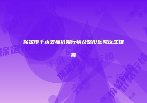 保定市手术去疤价格行情及整形医院医生推荐