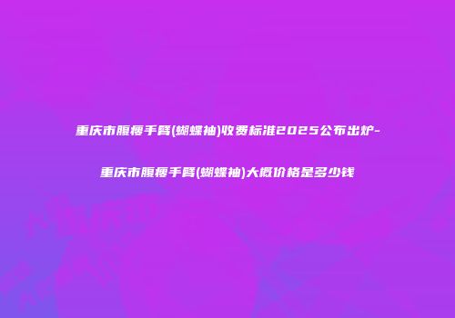 重庆市腹瘦手臂(蝴蝶袖)收费标准2025公布出炉-重庆市腹瘦手臂(蝴蝶袖)大概价格是多少钱