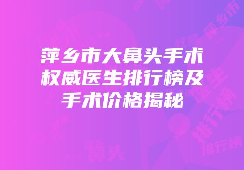 萍乡市大鼻头手术权威医生排行榜及手术价格揭秘
