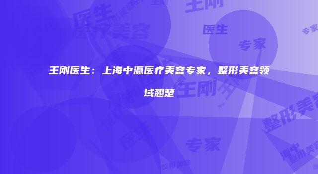 王刚医生：上海中瀛医疗美容专家，整形美容领域翘楚