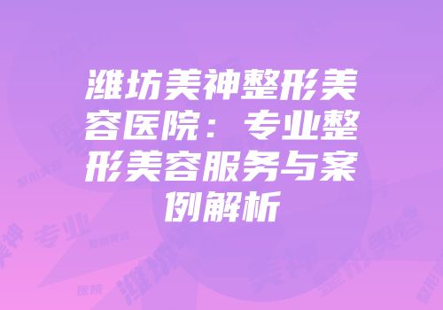 潍坊美神整形美容医院：专业整形美容服务与案例解析