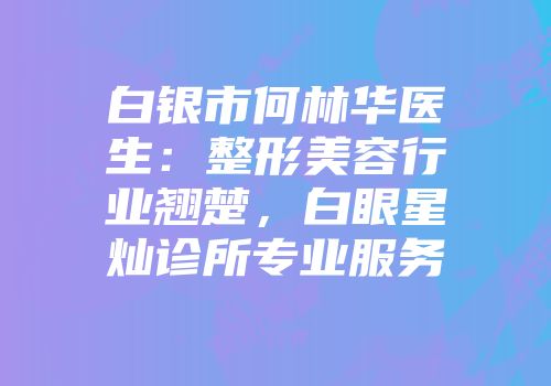 白银市何林华医生：整形美容行业翘楚，白眼星灿诊所专业服务
