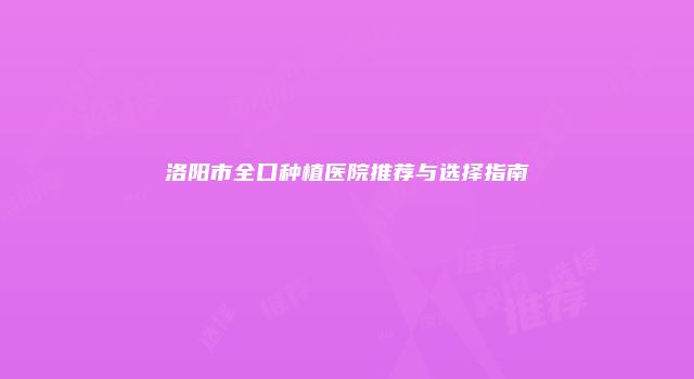 洛阳市全口种植医院推荐与选择指南