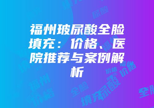 福州玻尿酸全脸填充：价格、医院推荐与案例解析