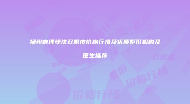 扬州市埋线法双眼皮价格行情及优质整形机构及医生推荐