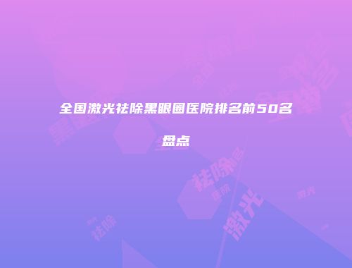 全国激光祛除黑眼圈医院排名前50名盘点