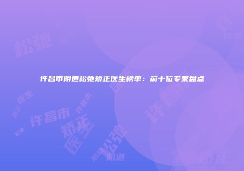 许昌市阴道松弛矫正医生榜单：前十位专家盘点