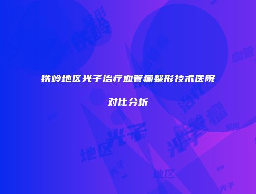 铁岭地区光子治疗血管瘤整形技术医院对比分析