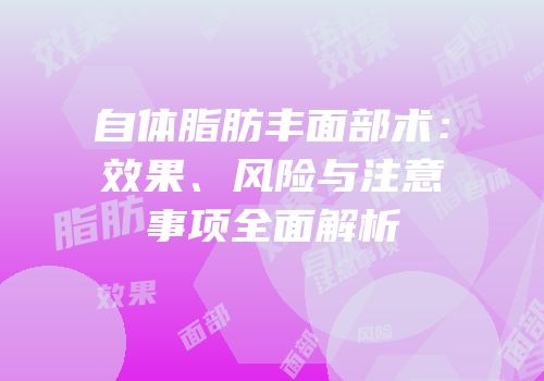 自体脂肪丰面部术：效果、风险与注意事项全面解析