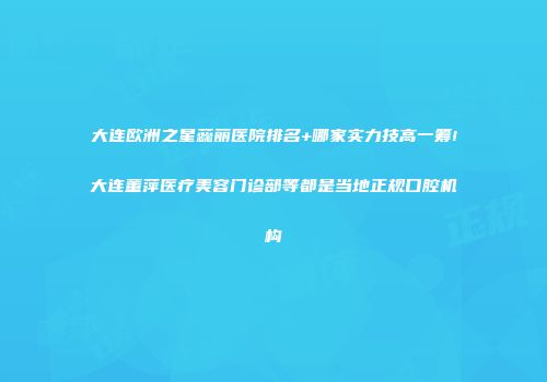 大连欧洲之星蕊丽医院排名+哪家实力技高一筹!大连董萍医疗美容门诊部等都是当地正规口腔机构