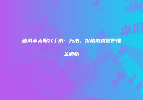 普洱丰太阳穴手术：方法、价格与术后护理全解析