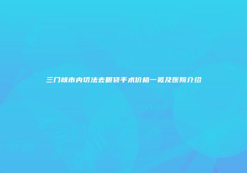 三门峡市内切法去眼袋手术价格一览及医院介绍