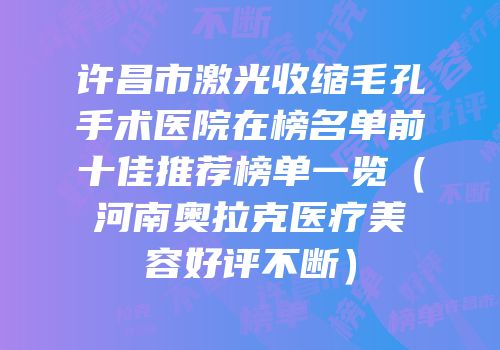 许昌市激光收缩毛孔手术医院在榜名单前十佳推荐榜单一览（河南奥拉克医疗美容好评不断）